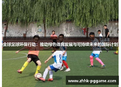 全球足球环保行动：推动绿色体育发展与可持续未来的国际计划