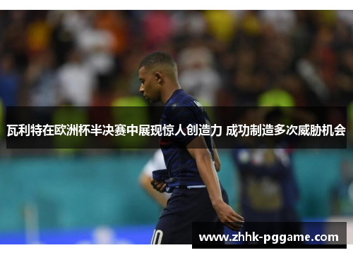 瓦利特在欧洲杯半决赛中展现惊人创造力 成功制造多次威胁机会