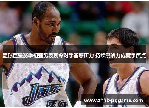 篮球巨星赛季初强势表现令对手备感压力 持续统治力成竞争焦点