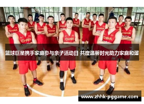 篮球巨星携手家庭参与亲子活动日 共度温馨时光助力家庭和谐