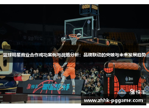 篮球明星商业合作成功案例与战略分析：品牌联动的突破与未来发展趋势