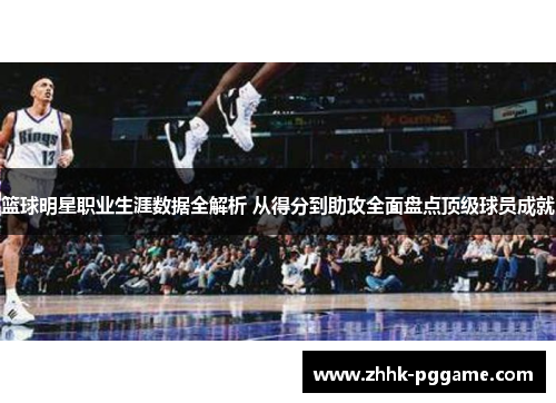 篮球明星职业生涯数据全解析 从得分到助攻全面盘点顶级球员成就