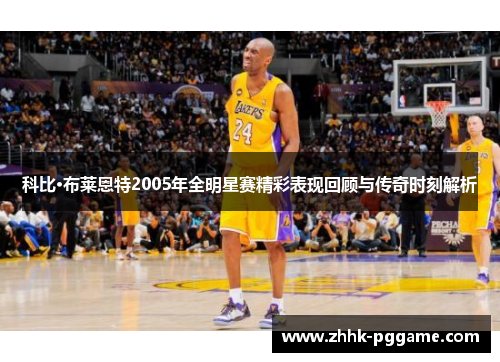 科比·布莱恩特2005年全明星赛精彩表现回顾与传奇时刻解析