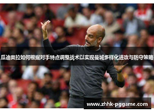 瓜迪奥拉如何根据对手特点调整战术以实现曼城多样化进攻与防守策略
