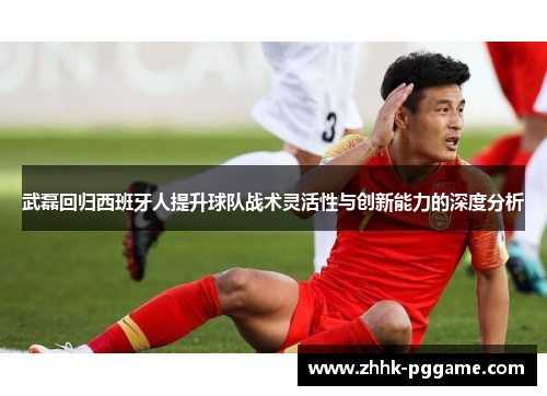 武磊回归西班牙人提升球队战术灵活性与创新能力的深度分析