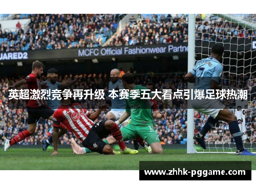 英超激烈竞争再升级 本赛季五大看点引爆足球热潮