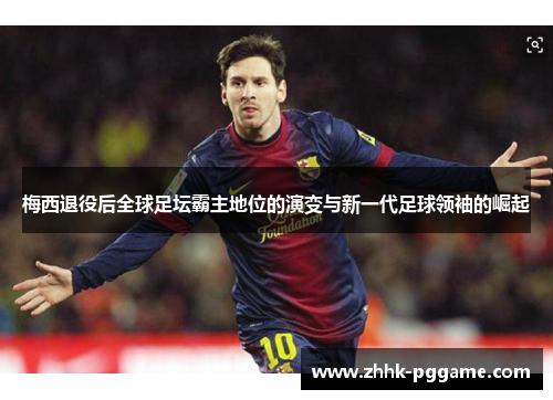 梅西退役后全球足坛霸主地位的演变与新一代足球领袖的崛起