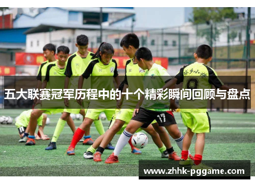 五大联赛冠军历程中的十个精彩瞬间回顾与盘点