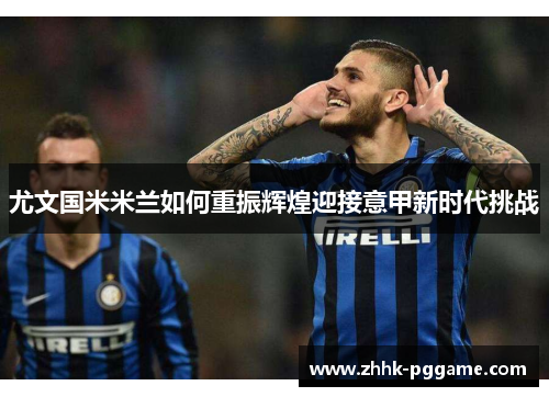 尤文国米米兰如何重振辉煌迎接意甲新时代挑战