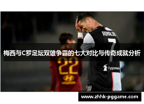 梅西与C罗足坛双雄争霸的七大对比与传奇成就分析