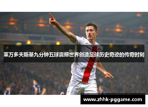莱万多夫斯基九分钟五球震撼世界创造足球历史奇迹的传奇时刻