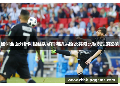 如何全面分析阿根廷队赛前训练策略及其对比赛表现的影响