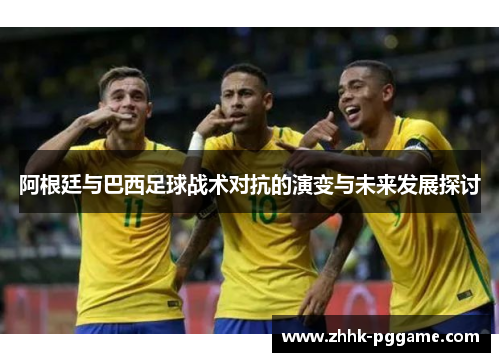 阿根廷与巴西足球战术对抗的演变与未来发展探讨