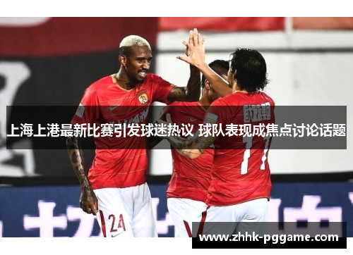 上海上港最新比赛引发球迷热议 球队表现成焦点讨论话题
