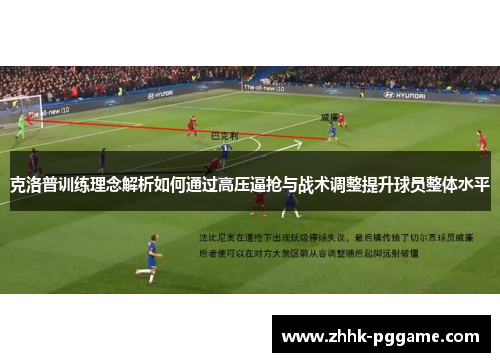 克洛普训练理念解析如何通过高压逼抢与战术调整提升球员整体水平