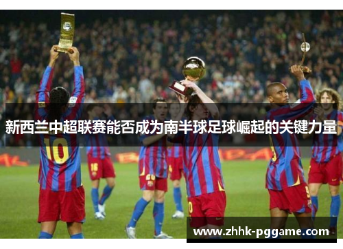 新西兰中超联赛能否成为南半球足球崛起的关键力量