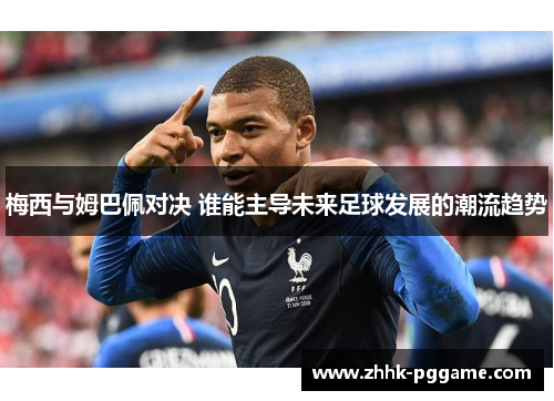 梅西与姆巴佩对决 谁能主导未来足球发展的潮流趋势