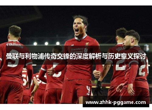 曼联与利物浦传奇交锋的深度解析与历史意义探讨