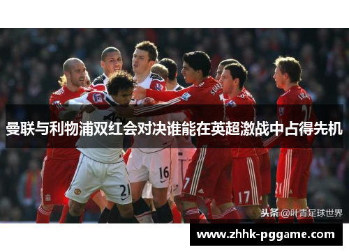 曼联与利物浦双红会对决谁能在英超激战中占得先机