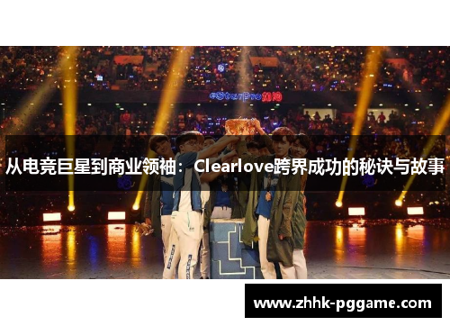 从电竞巨星到商业领袖：Clearlove跨界成功的秘诀与故事