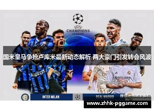国米皇马争抢卢库米最新动态解析 两大豪门引发转会风波