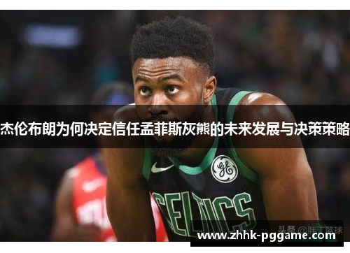 杰伦布朗为何决定信任孟菲斯灰熊的未来发展与决策策略