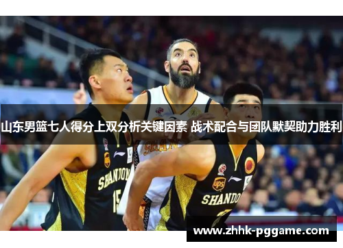 山东男篮七人得分上双分析关键因素 战术配合与团队默契助力胜利