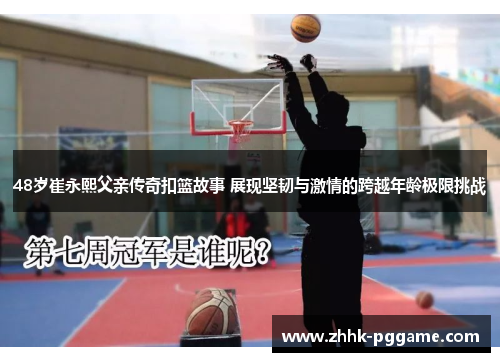 48岁崔永熙父亲传奇扣篮故事 展现坚韧与激情的跨越年龄极限挑战