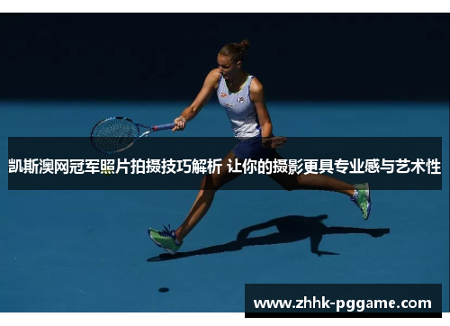 凯斯澳网冠军照片拍摄技巧解析 让你的摄影更具专业感与艺术性