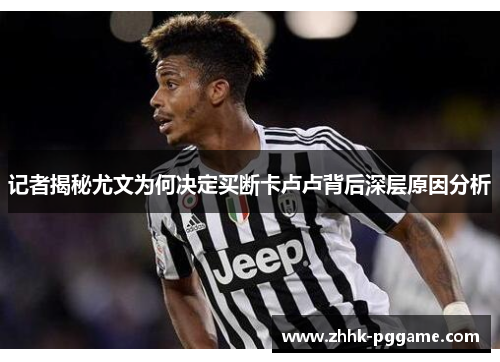 记者揭秘尤文为何决定买断卡卢卢背后深层原因分析