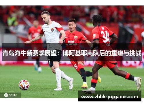 青岛海牛新赛季展望：博阿基耶离队后的重建与挑战