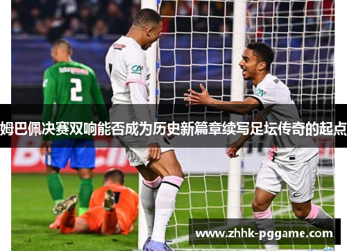 姆巴佩决赛双响能否成为历史新篇章续写足坛传奇的起点