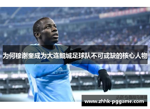 为何穆谢奎成为大连鲲城足球队不可或缺的核心人物