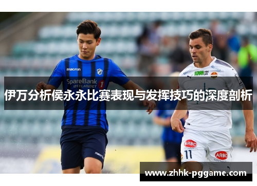 伊万分析侯永永比赛表现与发挥技巧的深度剖析