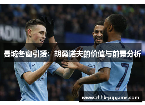 曼城冬窗引援：胡桑诺夫的价值与前景分析