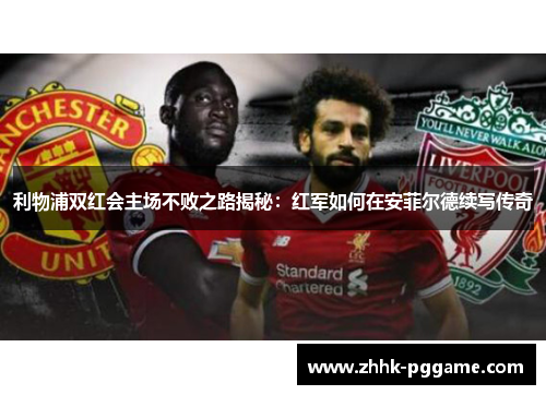利物浦双红会主场不败之路揭秘：红军如何在安菲尔德续写传奇