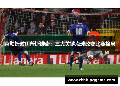 富勒姆对伊普斯维奇：三大关键点球改变比赛格局