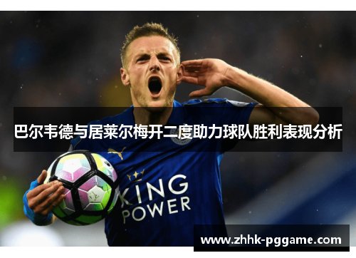 巴尔韦德与居莱尔梅开二度助力球队胜利表现分析