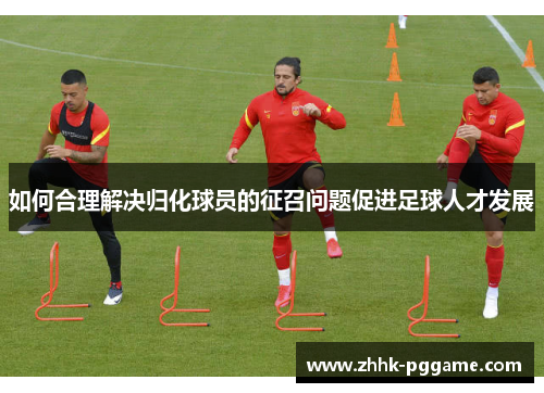 如何合理解决归化球员的征召问题促进足球人才发展