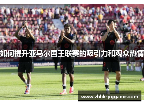 如何提升亚马尔国王联赛的吸引力和观众热情