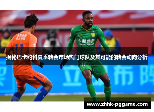 揭秘巴卡约科夏季转会市场热门球队及其可能的转会动向分析