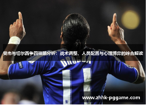 曼市与切尔西争四策略分析：战术调整、人员配置与心理博弈的综合解读