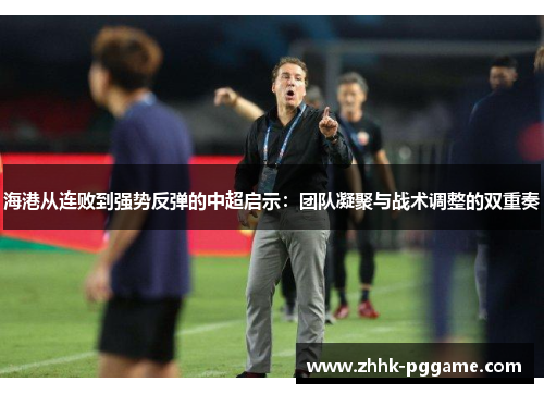 海港从连败到强势反弹的中超启示：团队凝聚与战术调整的双重奏