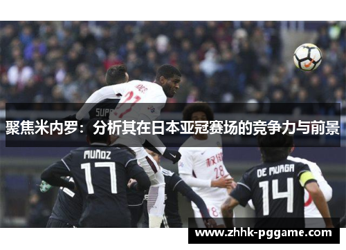 聚焦米内罗：分析其在日本亚冠赛场的竞争力与前景