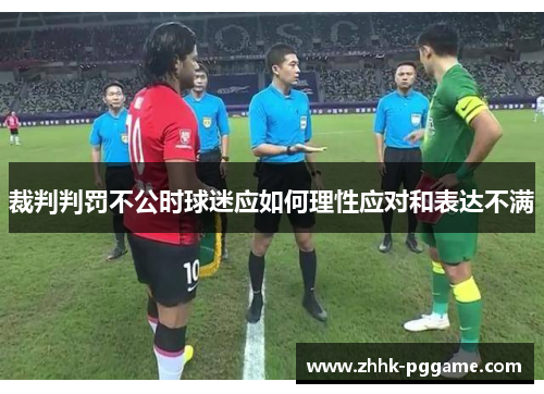 裁判判罚不公时球迷应如何理性应对和表达不满