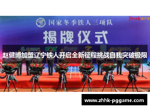 赵健博加盟辽宁铁人开启全新征程挑战自我突破极限
