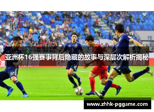 亚洲杯16强赛事背后隐藏的故事与深层次解析揭秘