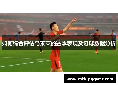 如何综合评估马莱莱的赛季表现及进球数据分析