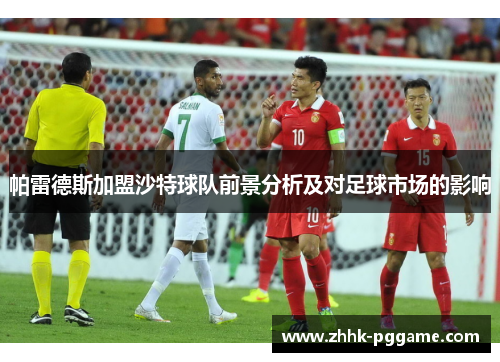 帕雷德斯加盟沙特球队前景分析及对足球市场的影响