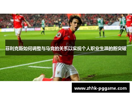 菲利克斯如何调整与马竞的关系以实现个人职业生涯的新突破